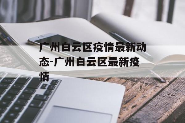 广州白云区疫情最新动态-广州白云区最新疫情