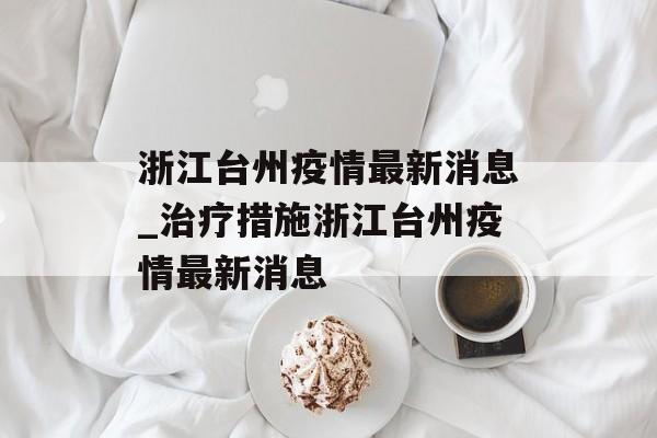 浙江台州疫情最新消息_治疗措施浙江台州疫情最新消息