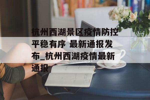 杭州西湖景区疫情防控平稳有序 最新通报发布_杭州西湖疫情最新通报