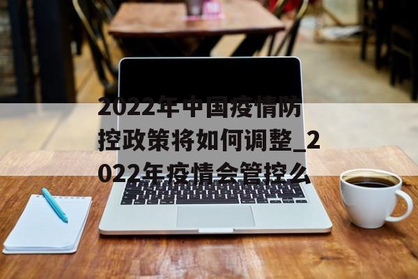 2022年中国疫情防控政策将如何调整_2022年疫情会管控么
