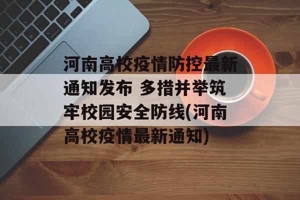 河南高校疫情防控最新通知发布 多措并举筑牢校园安全防线(河南高校疫情最新通知)